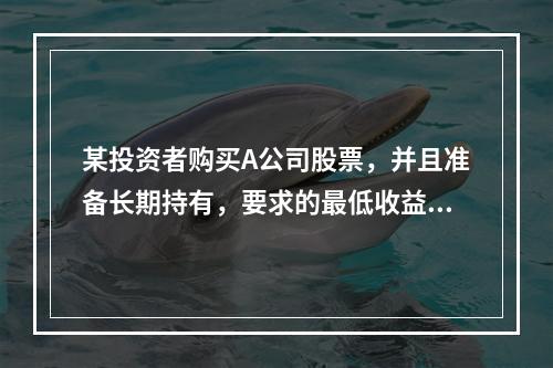 某投资者购买A公司股票，并且准备长期持有，要求的最低收益率为