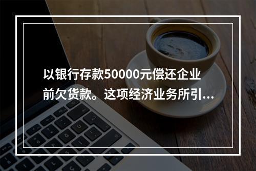 以银行存款50000元偿还企业前欠货款。这项经济业务所引起的