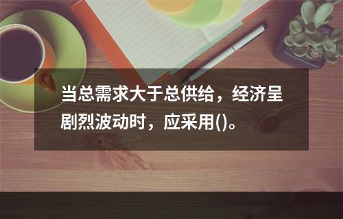 当总需求大于总供给，经济呈剧烈波动时，应采用()。