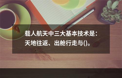 载人航天中三大基本技术是：天地往返、出舱行走与()。