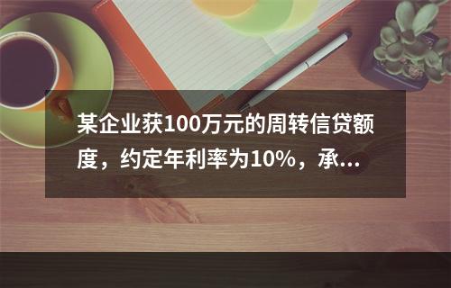 某企业获100万元的周转信贷额度，约定年利率为10%，承诺费