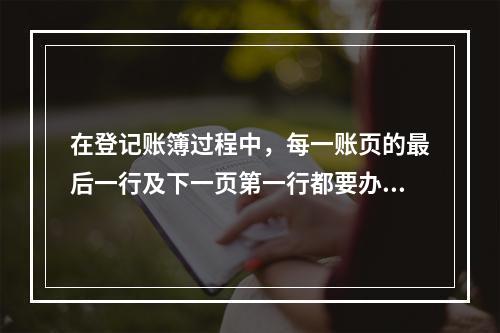 在登记账簿过程中，每一账页的最后一行及下一页第一行都要办理转