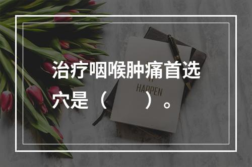 治疗咽喉肿痛首选穴是（　　）。