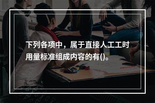 下列各项中，属于直接人工工时用量标准组成内容的有()。