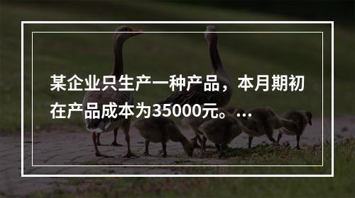 某企业只生产一种产品，本月期初在产品成本为35000元。本月