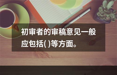 初审者的审稿意见一般应包括( )等方面。