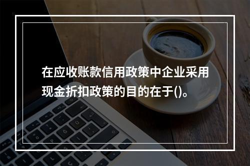 在应收账款信用政策中企业采用现金折扣政策的目的在于()。