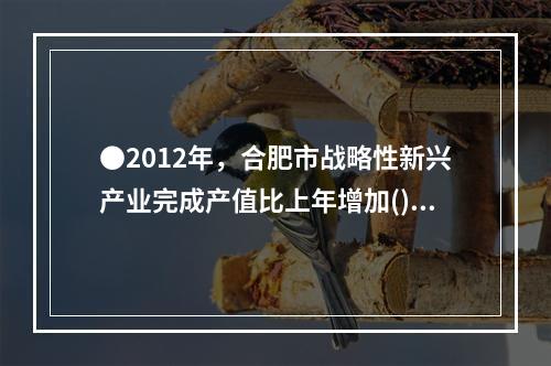 ●2012年，合肥市战略性新兴产业完成产值比上年增加()亿元