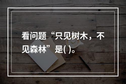 看问题“只见树木，不见森林”是( )。