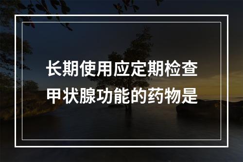 长期使用应定期检查甲状腺功能的药物是