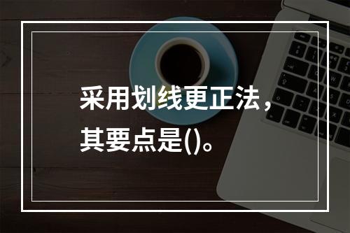 采用划线更正法，其要点是()。