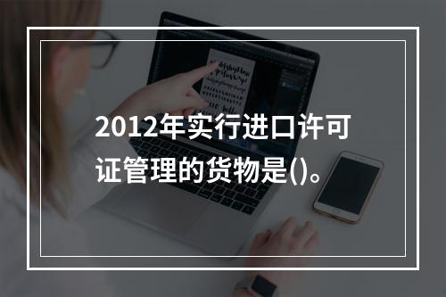 2012年实行进口许可证管理的货物是()。