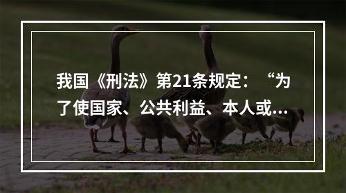 我国《刑法》第21条规定：“为了使国家、公共利益、本人或者他