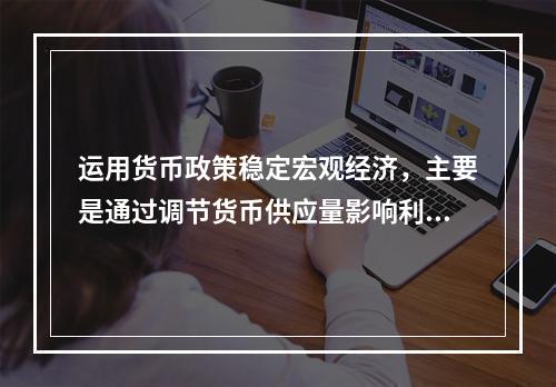 运用货币政策稳定宏观经济，主要是通过调节货币供应量影响利率来