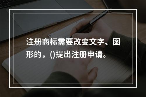 注册商标需要改变文字、图形的，()提出注册申请。