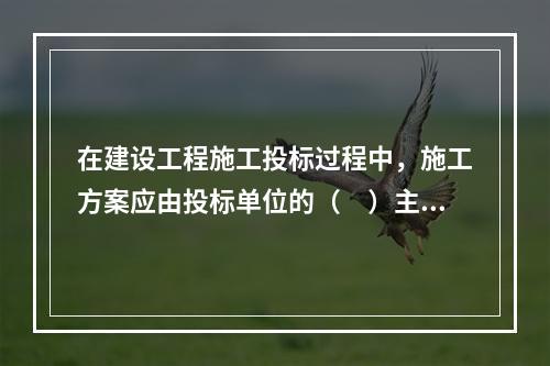 在建设工程施工投标过程中，施工方案应由投标单位的（　）主持制