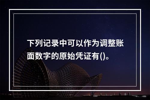 下列记录中可以作为调整账面数字的原始凭证有()。