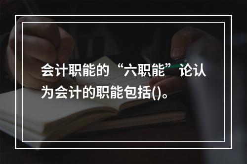 会计职能的“六职能”论认为会计的职能包括()。