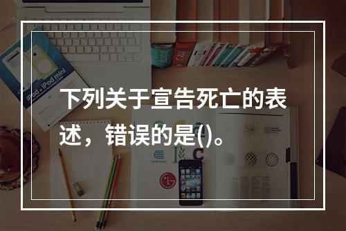 下列关于宣告死亡的表述，错误的是()。