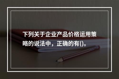 下列关于企业产品价格运用策略的说法中，正确的有()。