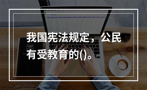 我国宪法规定，公民有受教育的()。