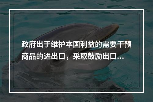 政府出于维护本国利益的需要干预商品的进出口，采取鼓励出口和限