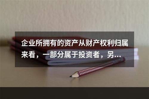 企业所拥有的资产从财产权利归属来看，一部分属于投资者，另一部