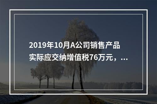 2019年10月A公司销售产品实际应交纳增值税76万元，消费