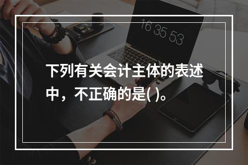 下列有关会计主体的表述中，不正确的是( )。