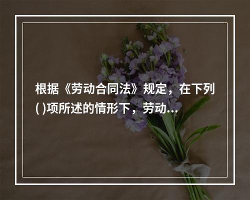 根据《劳动合同法》规定，在下列( )项所述的情形下，劳动合同