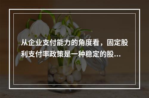 从企业支付能力的角度看，固定股利支付率政策是一种稳定的股利政