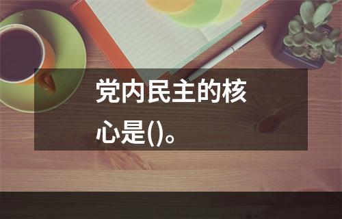 党内民主的核心是()。