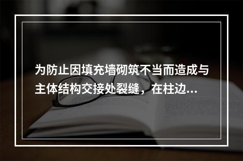 为防止因填充墙砌筑不当而造成与主体结构交接处裂缝，在柱边应设