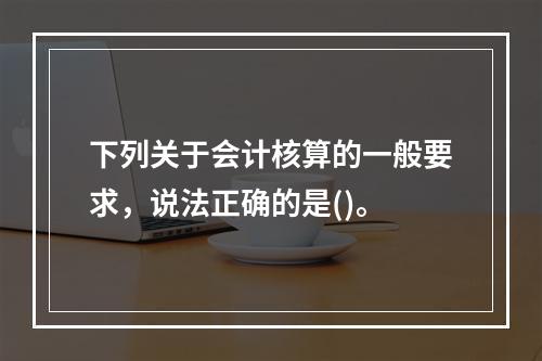 下列关于会计核算的一般要求，说法正确的是()。