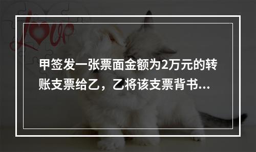 甲签发一张票面金额为2万元的转账支票给乙，乙将该支票背书转让