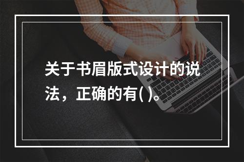 关于书眉版式设计的说法，正确的有( )。