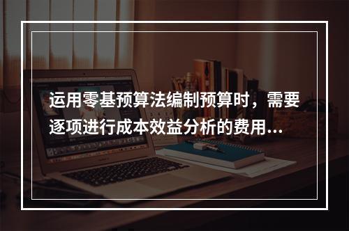 运用零基预算法编制预算时，需要逐项进行成本效益分析的费用项目