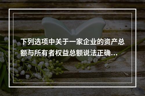 下列选项中关于一家企业的资产总额与所有者权益总额说法正确的是