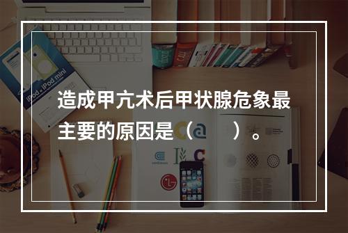 造成甲亢术后甲状腺危象最主要的原因是（　　）。