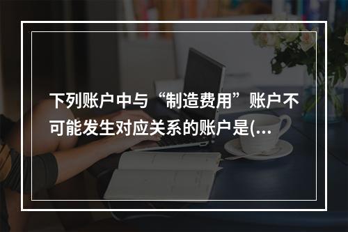 下列账户中与“制造费用”账户不可能发生对应关系的账户是( )