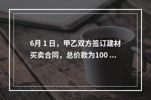 6月 1 日，甲乙双方签订建材买卖合同，总价款为100 万元