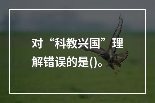 对“科教兴国”理解错误的是()。