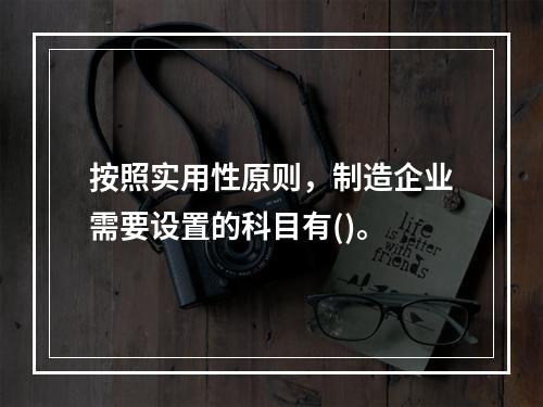 按照实用性原则，制造企业需要设置的科目有()。