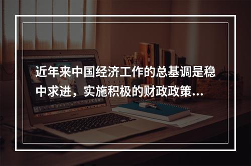 近年来中国经济工作的总基调是稳中求进，实施积极的财政政策和稳