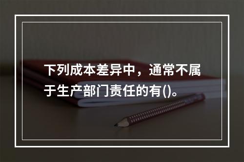 下列成本差异中，通常不属于生产部门责任的有()。