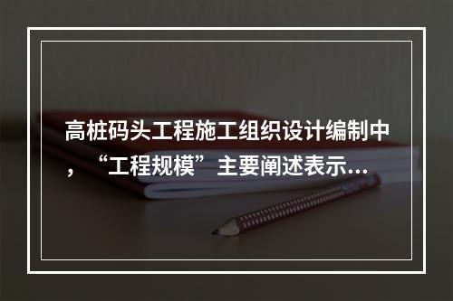 高桩码头工程施工组织设计编制中，“工程规模”主要阐述表示工程