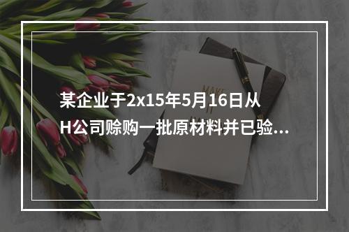 某企业于2x15年5月16日从H公司赊购一批原材料并已验收入