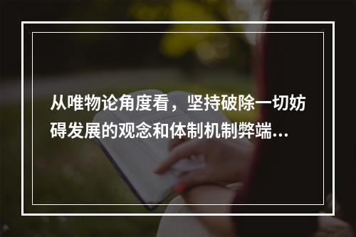 从唯物论角度看，坚持破除一切妨碍发展的观念和体制机制弊端是因