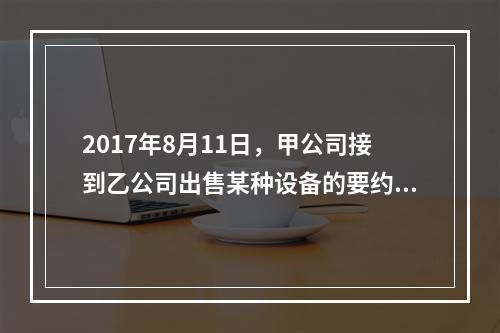 2017年8月11日，甲公司接到乙公司出售某种设备的要约，有