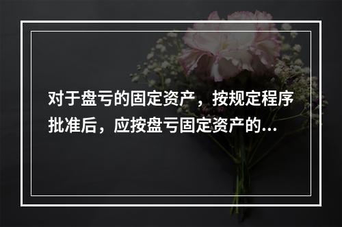 对于盘亏的固定资产，按规定程序批准后，应按盘亏固定资产的净值